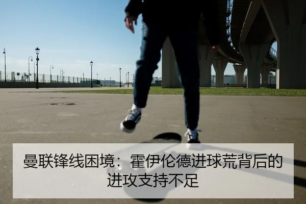 曼联锋线困境：霍伊伦德进球荒背后的进攻支持不足